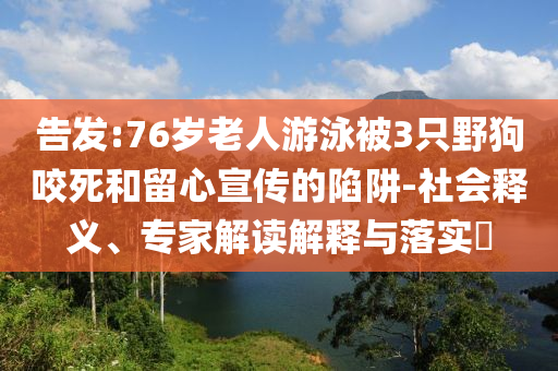 告發(fā):76歲老人游泳被3只野狗咬死和留心宣傳的陷阱-社會釋義、專家解讀解釋與落實?