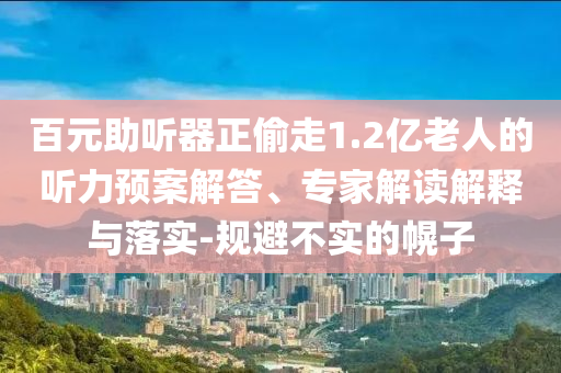 百元助聽器正偷走1.2億老人的聽力預(yù)案解答、專家解讀解釋與落實-規(guī)避不實的幌子