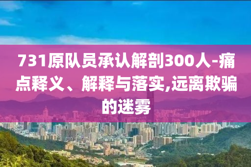 731原隊(duì)員承認(rèn)解剖300人-痛點(diǎn)釋義、解釋與落實(shí),遠(yuǎn)離欺騙的迷霧