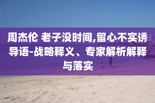 周杰倫 老子沒(méi)時(shí)間,留心不實(shí)誘導(dǎo)語(yǔ)-戰(zhàn)略釋義、專家解析解釋與落實(shí)