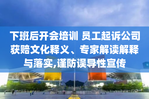 下班后開(kāi)會(huì)培訓(xùn) 員工起訴公司獲賠文化釋義、專家解讀解釋與落實(shí),謹(jǐn)防誤導(dǎo)性宣傳