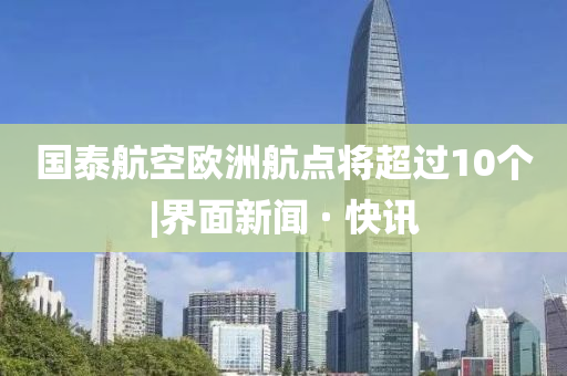 國泰航空歐洲航點將超過10個|界面新聞 · 快訊