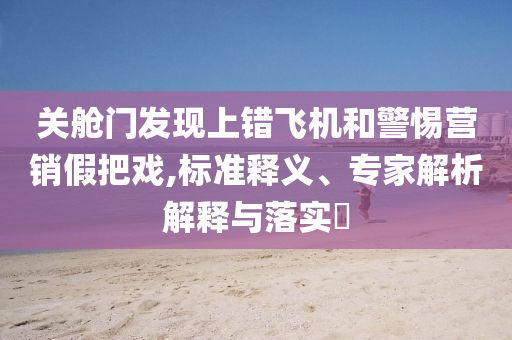 關(guān)艙門發(fā)現(xiàn)上錯飛機和警惕營銷假把戲,標(biāo)準(zhǔn)釋義、專家解析解釋與落實?