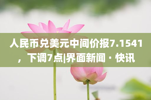 人民幣兌美元中間價報7.1541，下調7點|界面新聞 · 快訊