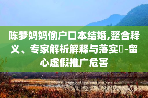 陳夢媽媽偷戶口本結婚,整合釋義、專家解析解釋與落實?-留心虛假推廣危害