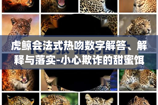 虎鯨會(huì)法式熱吻數(shù)字解答、解釋與落實(shí)-小心欺詐的甜蜜餌
