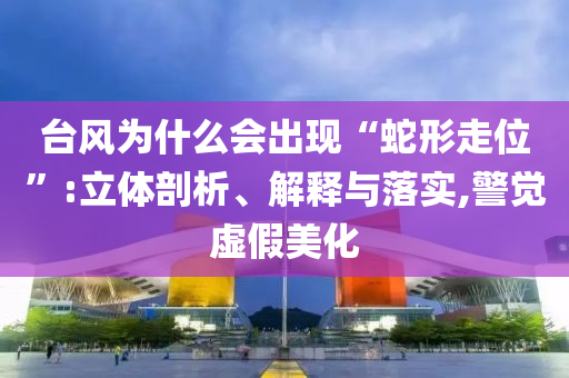 臺(tái)風(fēng)為什么會(huì)出現(xiàn)“蛇形走位”:立體剖析、解釋與落實(shí),警覺(jué)虛假美化