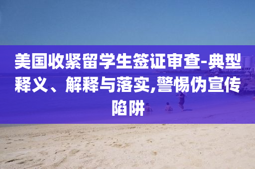 美國收緊留學生簽證審查-典型釋義、解釋與落實,警惕偽宣傳陷阱