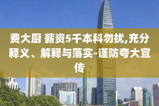 費大廚 薪資5千本科勿擾,充分釋義、解釋與落實-謹(jǐn)防夸大宣傳