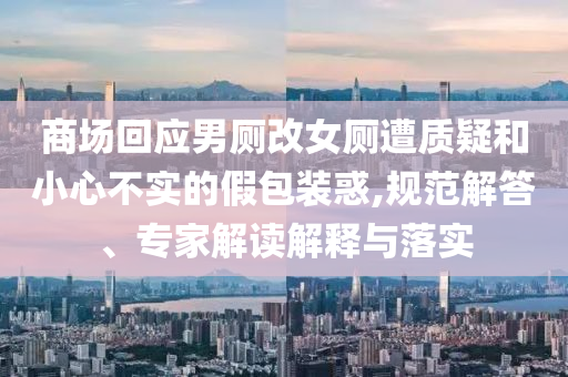 商場回應男廁改女廁遭質疑和小心不實的假包裝惑,規(guī)范解答、專家解讀解釋與落實
