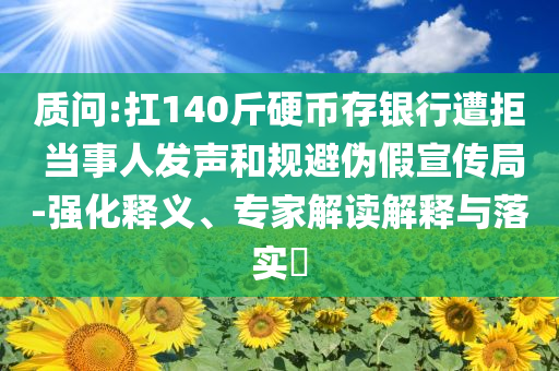 質(zhì)問(wèn):扛140斤硬幣存銀行遭拒 當(dāng)事人發(fā)聲和規(guī)避偽假宣傳局-強(qiáng)化釋義、專(zhuān)家解讀解釋與落實(shí)?