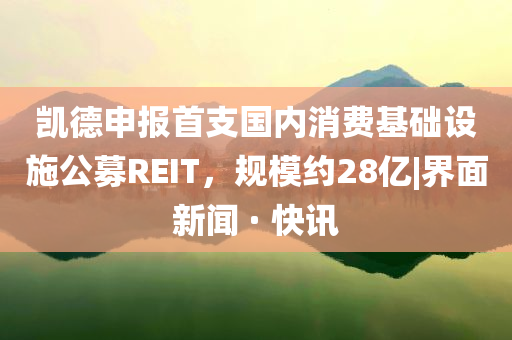 凱德申報(bào)首支國(guó)內(nèi)消費(fèi)基礎(chǔ)設(shè)施公募REIT，規(guī)模約28億|界面新聞 · 快訊