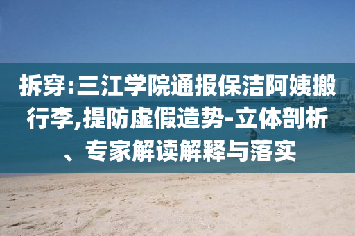 拆穿:三江學院通報保潔阿姨搬行李,提防虛假造勢-立體剖析、專家解讀解釋與落實