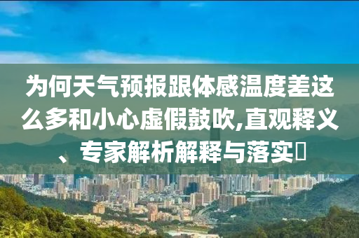 為何天氣預(yù)報(bào)跟體感溫度差這么多和小心虛假鼓吹,直觀釋義、專家解析解釋與落實(shí)?