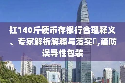 扛140斤硬幣存銀行合理釋義、專家解析解釋與落實(shí)?,謹(jǐn)防誤導(dǎo)性包裝