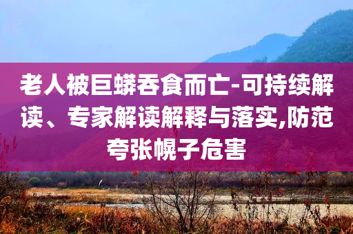 老人被巨蟒吞食而亡-可持續(xù)解讀、專家解讀解釋與落實(shí),防范夸張幌子危害