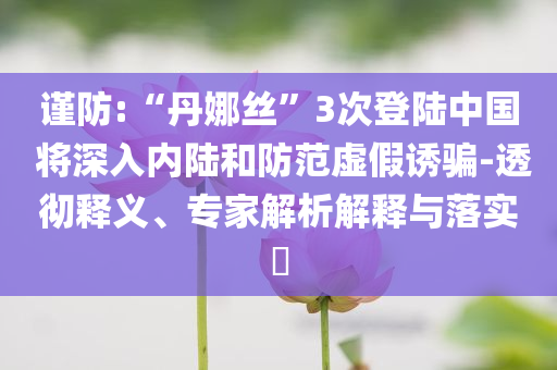 謹(jǐn)防:“丹娜絲”3次登陸中國 將深入內(nèi)陸和防范虛假誘騙-透徹釋義、專家解析解釋與落實?