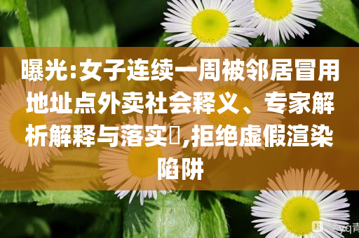 曝光:女子連續(xù)一周被鄰居冒用地址點外賣社會釋義、專家解析解釋與落實?,拒絕虛假渲染陷阱