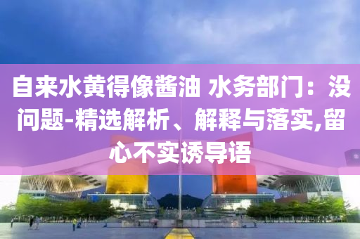 自來水黃得像醬油 水務(wù)部門：沒問題-精選解析、解釋與落實(shí),留心不實(shí)誘導(dǎo)語
