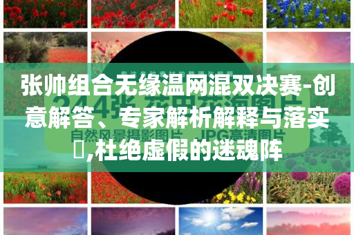 張帥組合無緣溫網(wǎng)混雙決賽-創(chuàng)意解答、專家解析解釋與落實?,杜絕虛假的迷魂陣