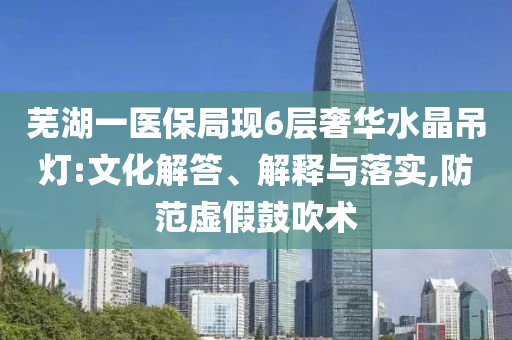 蕪湖一醫(yī)保局現(xiàn)6層奢華水晶吊燈:文化解答、解釋與落實(shí),防范虛假鼓吹術(shù)