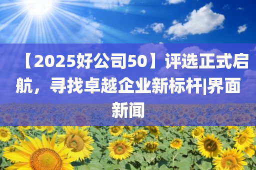 【2025好公司50】評選正式啟航，尋找卓越企業(yè)新標(biāo)桿|界面新聞