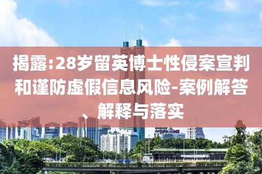 揭露:28歲留英博士性侵案宣判和謹防虛假信息風險-案例解答、解釋與落實