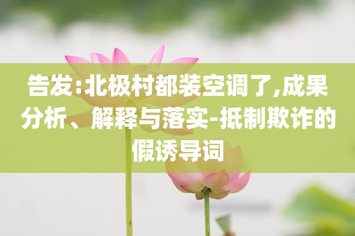 告發(fā):北極村都裝空調(diào)了,成果分析、解釋與落實(shí)-抵制欺詐的假誘導(dǎo)詞