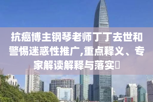 抗癌博主鋼琴老師丁丁去世和警惕迷惑性推廣,重點釋義、專家解讀解釋與落實?
