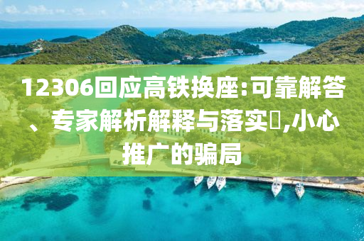 12306回應(yīng)高鐵換座:可靠解答、專家解析解釋與落實(shí)?,小心推廣的騙局