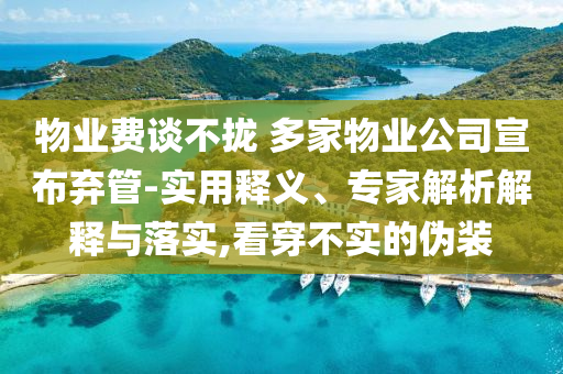 物業(yè)費(fèi)談不攏 多家物業(yè)公司宣布棄管-實(shí)用釋義、專家解析解釋與落實(shí),看穿不實(shí)的偽裝