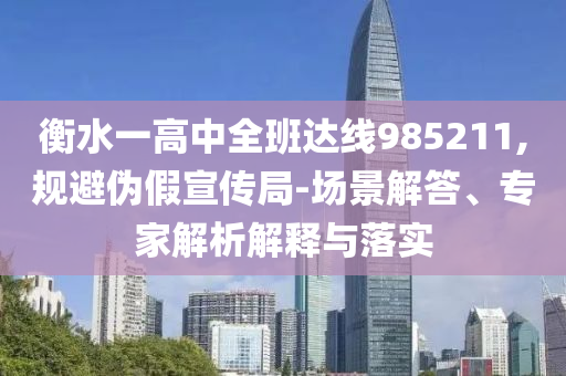 衡水一高中全班達(dá)線985211,規(guī)避偽假宣傳局-場景解答、專家解析解釋與落實