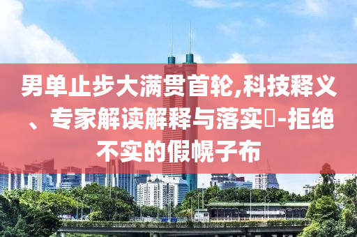 男單止步大滿貫首輪,科技釋義、專家解讀解釋與落實?-拒絕不實的假幌子布