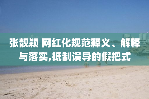 張靚穎 網(wǎng)紅化規(guī)范釋義、解釋與落實(shí),抵制誤導(dǎo)的假把式