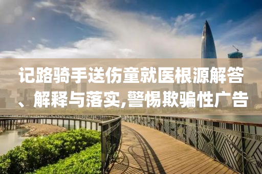 記路騎手送傷童就醫(yī)根源解答、解釋與落實,警惕欺騙性廣告