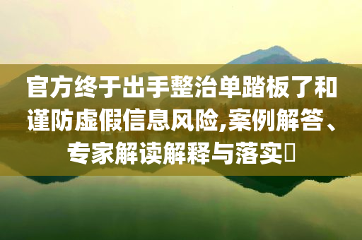 官方終于出手整治單踏板了和謹防虛假信息風險,案例解答、專家解讀解釋與落實?