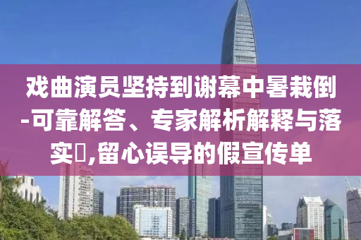 戲曲演員堅(jiān)持到謝幕中暑栽倒-可靠解答、專家解析解釋與落實(shí)?,留心誤導(dǎo)的假宣傳單