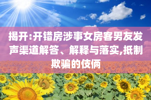揭開:開錯(cuò)房涉事女房客男友發(fā)聲渠道解答、解釋與落實(shí),抵制欺騙的伎倆