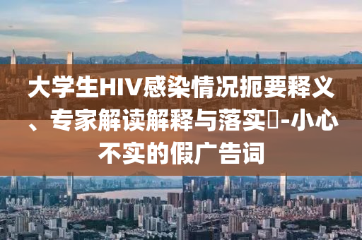 大學(xué)生HIV感染情況扼要釋義、專家解讀解釋與落實(shí)?-小心不實(shí)的假廣告詞