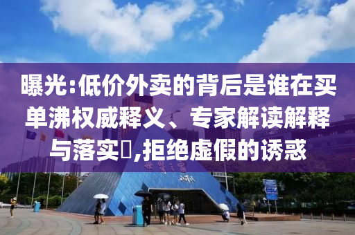 曝光:低價(jià)外賣的背后是誰在買單沸權(quán)威釋義、專家解讀解釋與落實(shí)?,拒絕虛假的誘惑