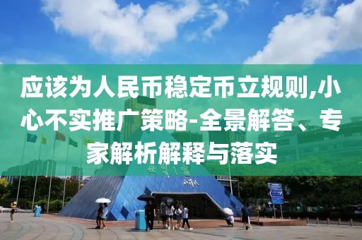 應(yīng)該為人民幣穩(wěn)定幣立規(guī)則,小心不實(shí)推廣策略-全景解答、專家解析解釋與落實(shí)
