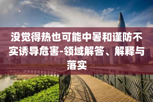 沒(méi)覺(jué)得熱也可能中暑和謹(jǐn)防不實(shí)誘導(dǎo)危害-領(lǐng)域解答、解釋與落實(shí)
