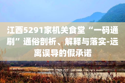 江西5291家機關食堂“一碼通刷”通俗剖析、解釋與落實-遠離誤導的假承諾