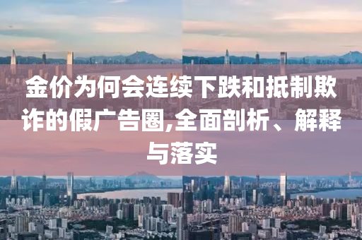 金價為何會連續(xù)下跌和抵制欺詐的假廣告圈,全面剖析、解釋與落實