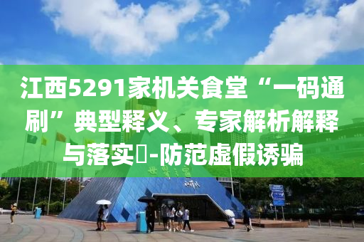 江西5291家機(jī)關(guān)食堂“一碼通刷”典型釋義、專家解析解釋與落實(shí)?-防范虛假誘騙