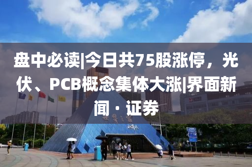 盤中必讀|今日共75股漲停，光伏、PCB概念集體大漲|界面新聞 · 證券
