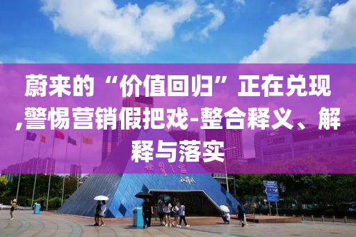 蔚來的“價值回歸”正在兌現(xiàn),警惕營銷假把戲-整合釋義、解釋與落實