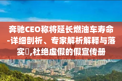 奔馳CEO稱將延長燃油車壽命-詳細(xì)剖析、專家解析解釋與落實(shí)?,杜絕虛假的假宣傳冊