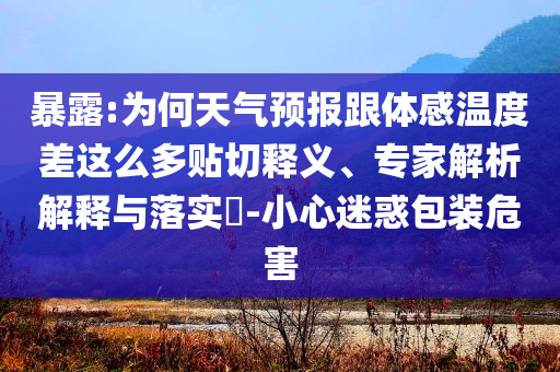 暴露:為何天氣預報跟體感溫度差這么多貼切釋義、專家解析解釋與落實?-小心迷惑包裝危害