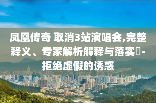 鳳凰傳奇 取消3站演唱會,完整釋義、專家解析解釋與落實?-拒絕虛假的誘惑
